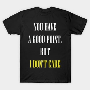 You have a good point but I don't care T-Shirt